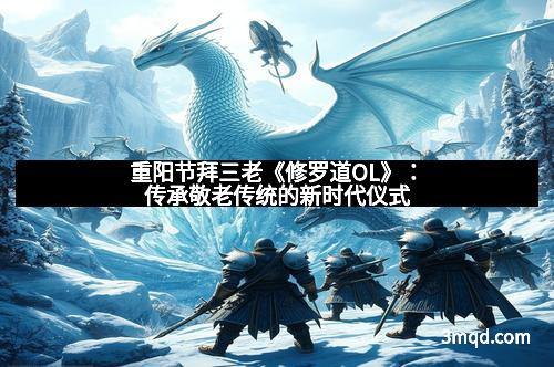 重阳节拜三老《修罗道OL》:传承敬老传统的新时代仪式