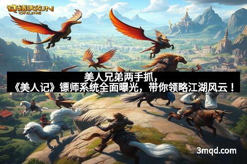 美人兄弟两手抓,《美人记》镖师系统全面曝光,带你领略江湖风云!