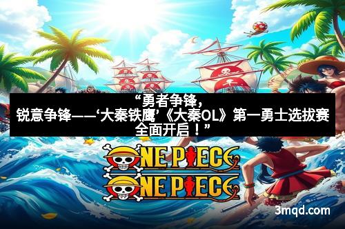 “勇者争锋,锐意争锋——‘大秦铁鹰’《大秦OL》第一勇士选拔赛全面开启!”